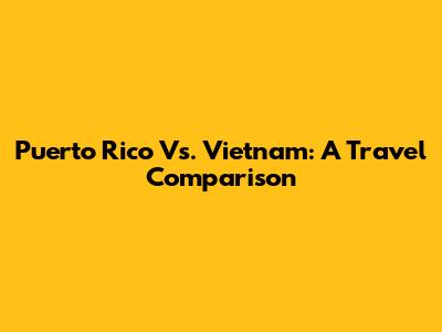 Puerto Rico Vs. Vietnam: A Travel Comparison