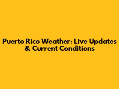 Puerto Rico Weather: Live Updates & Current Conditions