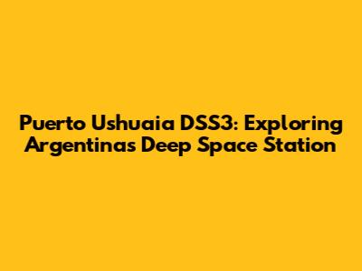 Puerto Ushuaia DSS3: Exploring Argentina's Deep Space Station