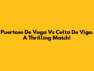 Puertose De Vega Vs Celta De Vigo: A Thrilling Match!