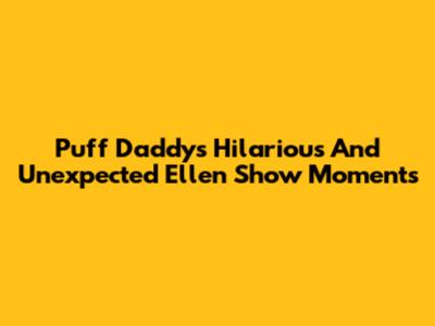 Puff Daddy's Hilarious And Unexpected Ellen Show Moments
