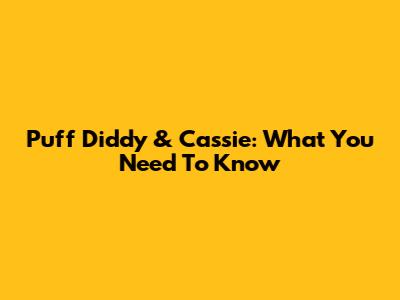 Puff Diddy & Cassie: What You Need To Know