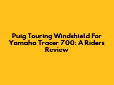 Puig Touring Windshield For Yamaha Tracer 700: A Rider's Review