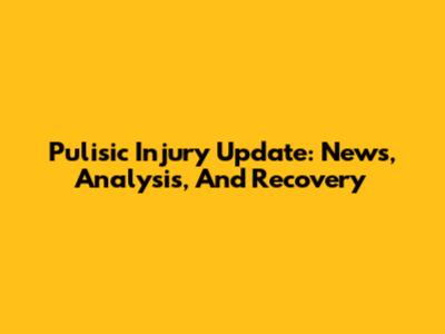 Pulisic Injury Update: News, Analysis, And Recovery
