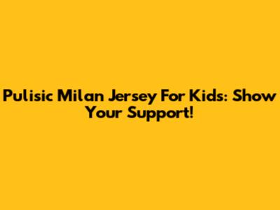 Pulisic Milan Jersey For Kids: Show Your Support!