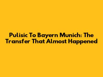 Pulisic To Bayern Munich: The Transfer That Almost Happened
