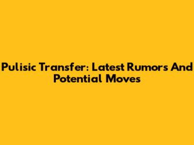Pulisic Transfer: Latest Rumors And Potential Moves