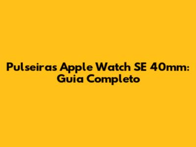 Pulseiras Apple Watch SE 40mm: Guia Completo