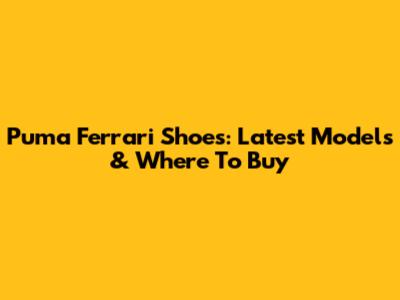 Puma Ferrari Shoes: Latest Models & Where To Buy
