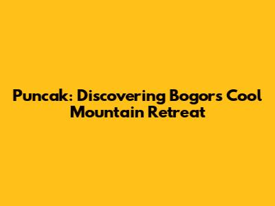 Puncak: Discovering Bogor's Cool Mountain Retreat
