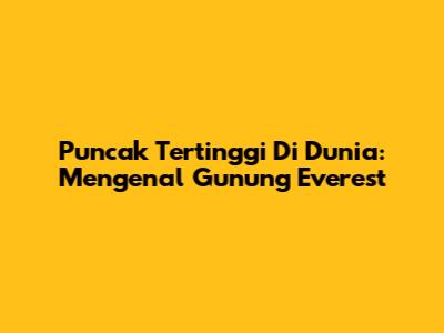 Puncak Tertinggi Di Dunia: Mengenal Gunung Everest
