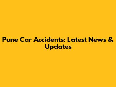 Pune Car Accidents: Latest News & Updates
