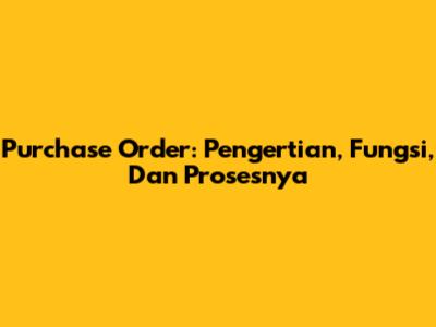 Purchase Order: Pengertian, Fungsi, Dan Prosesnya