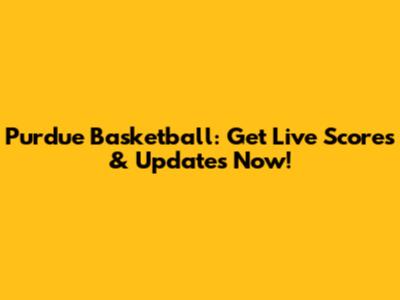 Purdue Basketball: Get Live Scores & Updates Now!