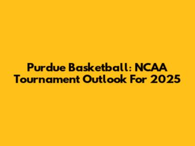 Purdue Basketball: NCAA Tournament Outlook For 2025