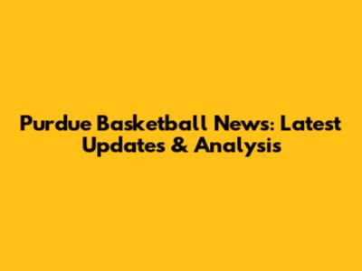 Purdue Basketball News: Latest Updates & Analysis
