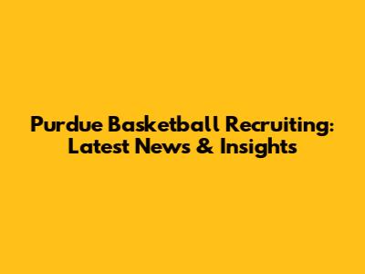 Purdue Basketball Recruiting: Latest News & Insights