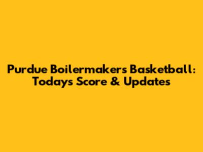 Purdue Boilermakers Basketball: Today's Score & Updates