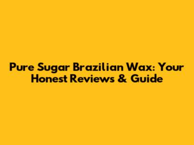 Pure Sugar Brazilian Wax: Your Honest Reviews & Guide