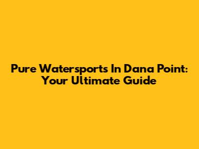 Pure Watersports In Dana Point: Your Ultimate Guide