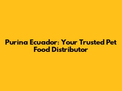 Purina Ecuador: Your Trusted Pet Food Distributor