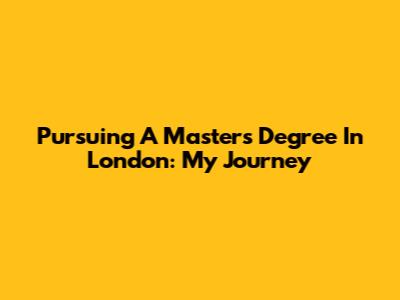 Pursuing A Master's Degree In London: My Journey