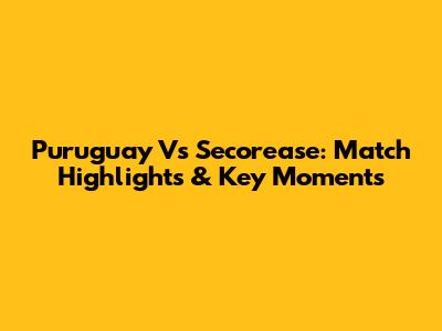 Puruguay Vs Secorease: Match Highlights & Key Moments