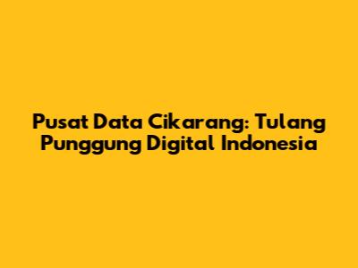 Pusat Data Cikarang: Tulang Punggung Digital Indonesia