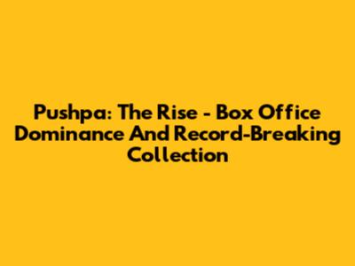 Pushpa: The Rise - Box Office Dominance And Record-Breaking Collection