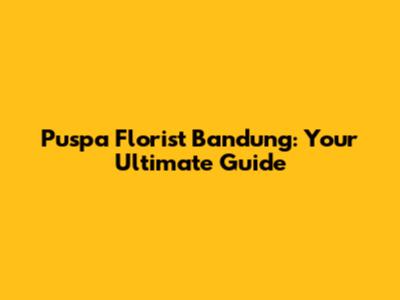 Puspa Florist Bandung: Your Ultimate Guide