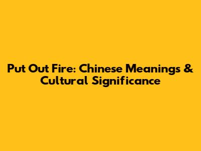 Put Out Fire: Chinese Meanings & Cultural Significance