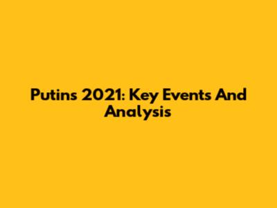 Putin's 2021: Key Events And Analysis