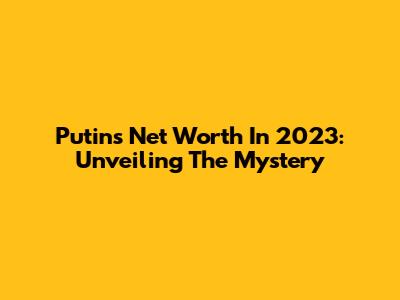 Putin's Net Worth In 2023: Unveiling The Mystery