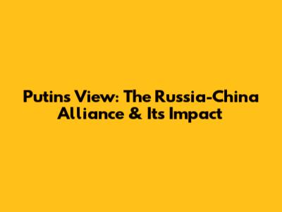 Putin's View: The Russia-China Alliance & Its Impact