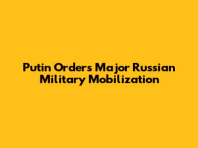 Putin Orders Major Russian Military Mobilization