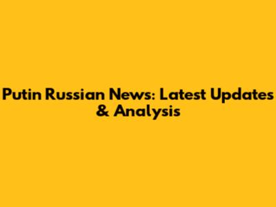 Putin Russian News: Latest Updates & Analysis