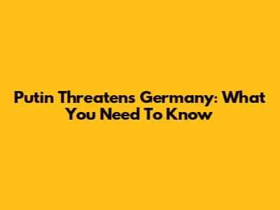 Putin Threatens Germany: What You Need To Know
