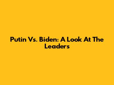 Putin Vs. Biden: A Look At The Leaders