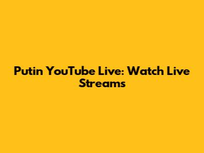 Putin YouTube Live: Watch Live Streams