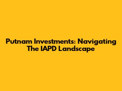 Putnam Investments: Navigating The IAPD Landscape