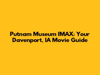 Putnam Museum IMAX: Your Davenport, IA Movie Guide