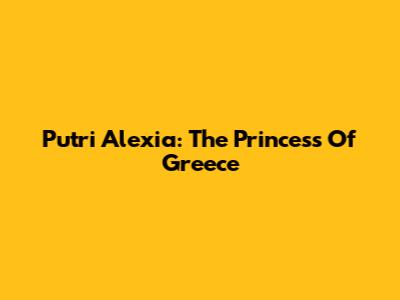Putri Alexia: The Princess Of Greece