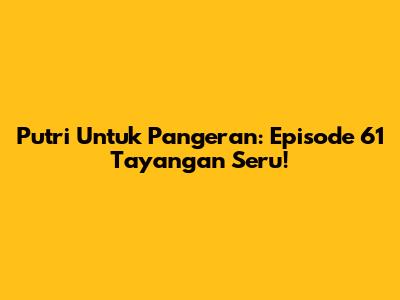 Putri Untuk Pangeran: Episode 61 Tayangan Seru!