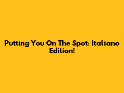 Putting You On The Spot: Italiano Edition!