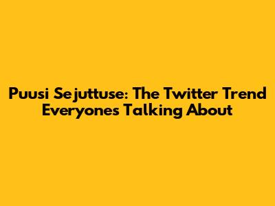 Puusi Sejuttuse: The Twitter Trend Everyone's Talking About