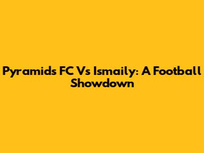 Pyramids FC Vs Ismaily: A Football Showdown