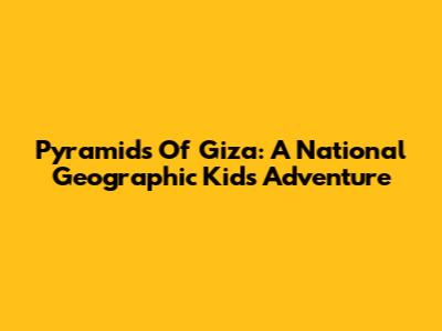 Pyramids Of Giza: A National Geographic Kids Adventure