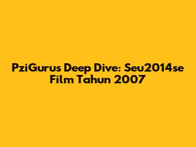PziGuru's Deep Dive: Seu2014se Film Tahun 2007