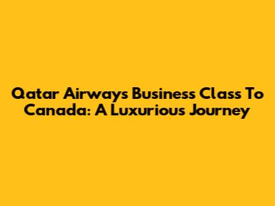 Qatar Airways Business Class To Canada: A Luxurious Journey