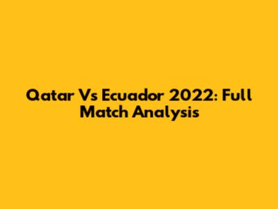 Qatar Vs Ecuador 2022: Full Match Analysis